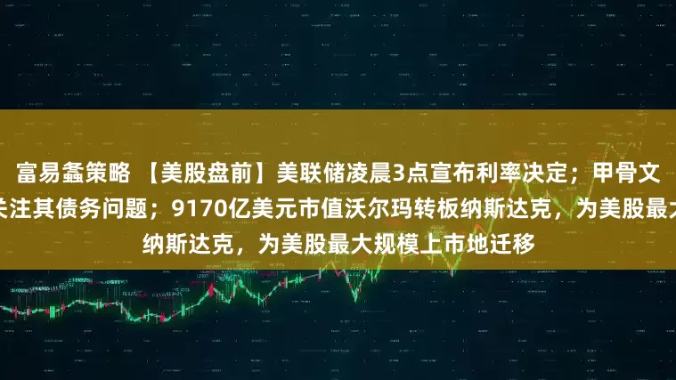富易螽策略 【美股盘前】美联储凌晨3点宣布利率决定；甲骨文财报来袭，市场关注其债务问题；9170亿美元市值沃尔玛转板纳斯达克，为美股最大规模上市地迁移