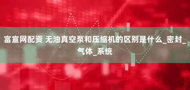 富宣网配资 无油真空泵和压缩机的区别是什么_密封_气体_系统