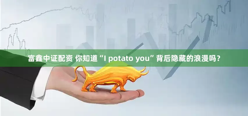 富鑫中证配资 你知道“I potato you”背后隐藏的浪漫吗？