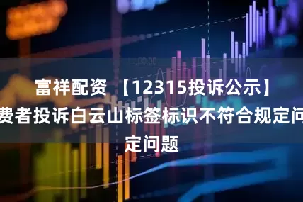 富祥配资 【12315投诉公示】消费者投诉白云山标签标识不符合规定问题