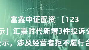 富鑫中证配资 【12315投诉公示】汇嘉时代新增3件投诉公示，涉及经营者拒不履行合同约定问题等