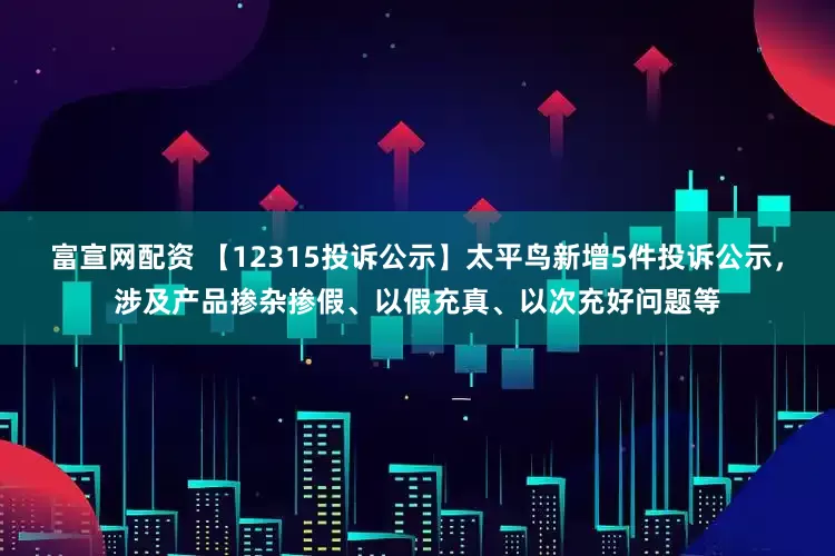 富宣网配资 【12315投诉公示】太平鸟新增5件投诉公示，涉及产品掺杂掺假、以假充真、以次充好问题等