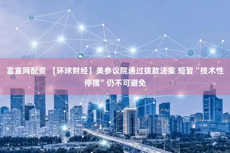 富宣网配资 【环球财经】美参议院通过拨款法案 短暂“技术性停摆”仍不可避免
