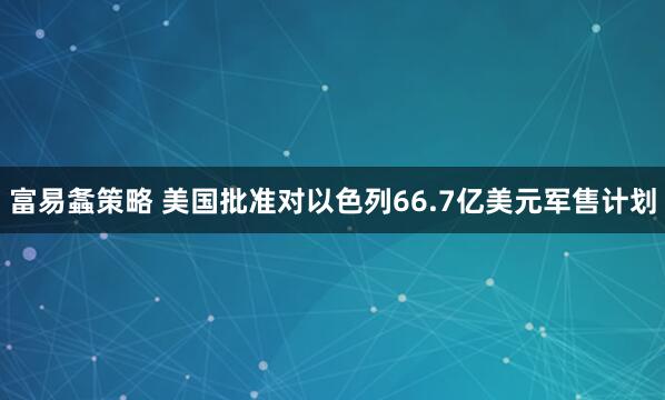 富易螽策略 美国批准对以色列66.7亿美元军售计划